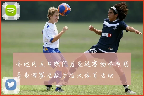 齐达内五年赋闲后重返赛场参与慈善表演赛活跃于各大体育活动