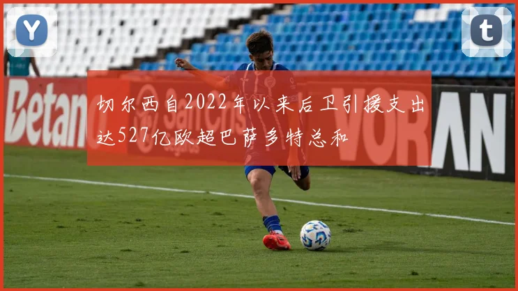 切尔西自2022年以来后卫引援支出达527亿欧超巴萨多特总和
