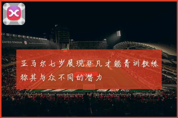 亚马尔七岁展现非凡才能青训教练称其与众不同的潜力