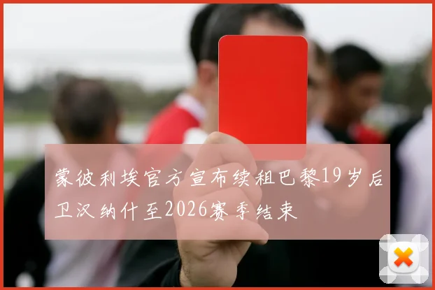 蒙彼利埃官方宣布续租巴黎19岁后卫汉纳什至2026赛季结束