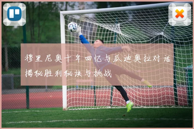 穆里尼奥十年回忆与瓜迪奥拉对话揭秘胜利秘诀与挑战