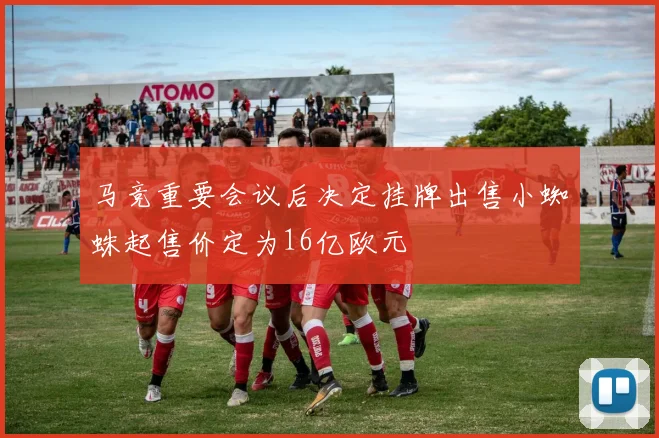 马竞重要会议后决定挂牌出售小蜘蛛起售价定为16亿欧元
