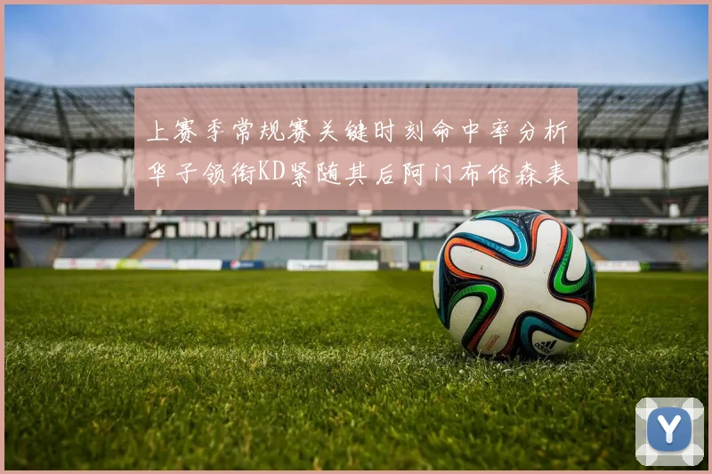 上赛季常规赛关键时刻命中率分析华子领衔KD紧随其后阿门布伦森表现抢眼