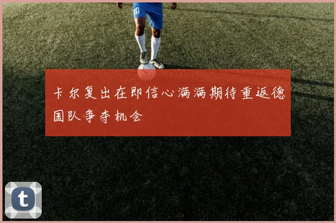 卡尔复出在即信心满满期待重返德国队争夺机会