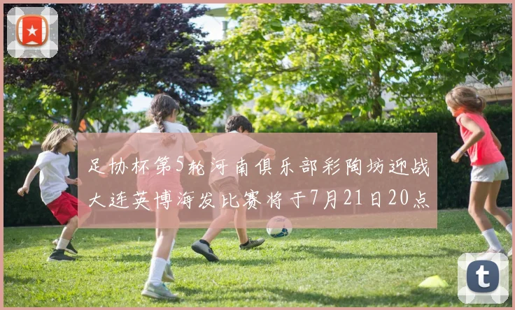 足协杯第5轮河南俱乐部彩陶坊迎战大连英博海发比赛将于7月21日20点精彩开战